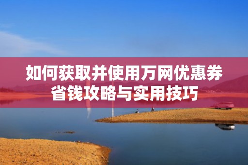 如何获取并使用万网优惠券省钱攻略与实用技巧