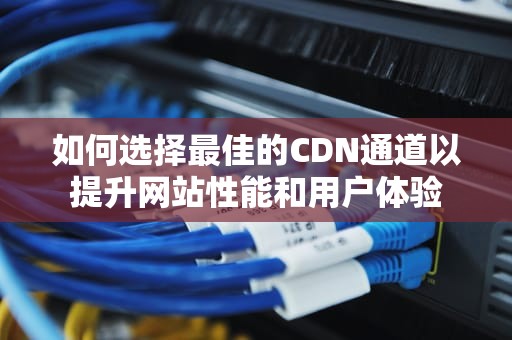 如何选择最佳的CDN通道以提升网站性能和用户体验