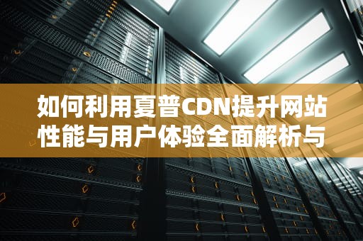 如何利用夏普CDN提升网站性能与用户体验全面解析与实用建议