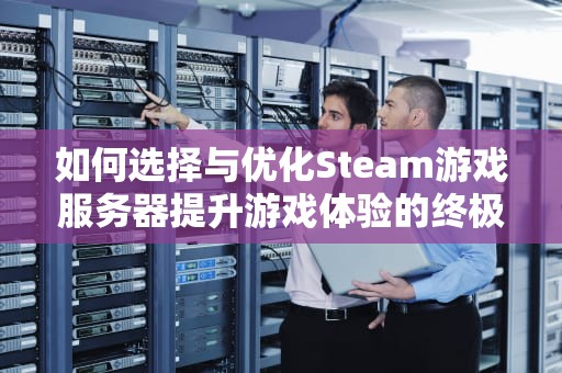 如何选择与优化Steam游戏服务器提升游戏体验的终极指南