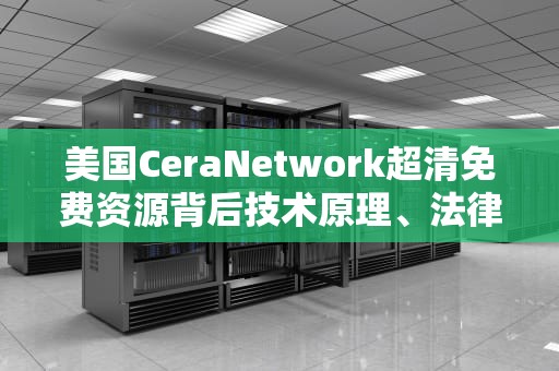美国CeraNetwork超清免费资源背后技术原理、法律风险与正确打开方式