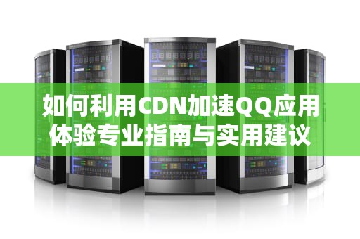 如何利用CDN加速QQ应用体验专业指南与实用建议