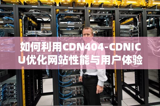 如何利用CDN404-CDNICU优化网站性能与用户体验