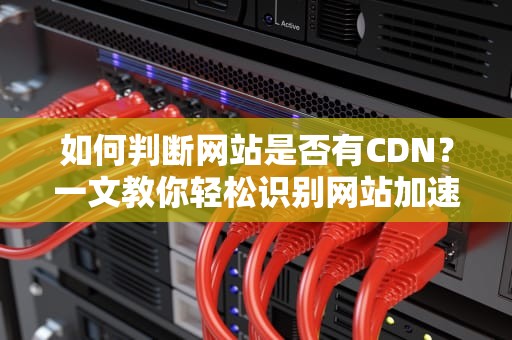 如何判断网站是否有CDN？一文教你轻松识别网站加速技术