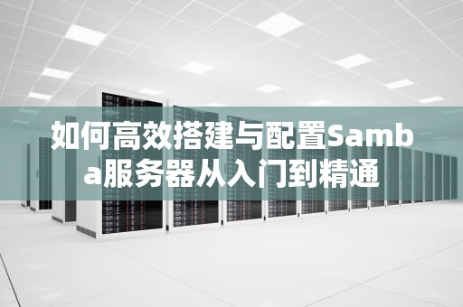 如何高效搭建与配置Samba服务器从入门到精通