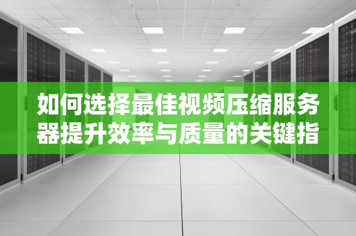 如何选择最佳视频压缩服务器提升效率与质量的关键指南