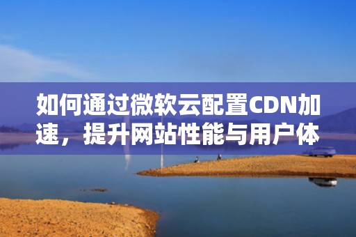 如何通过微软云配置CDN加速，提升网站性能与用户体验