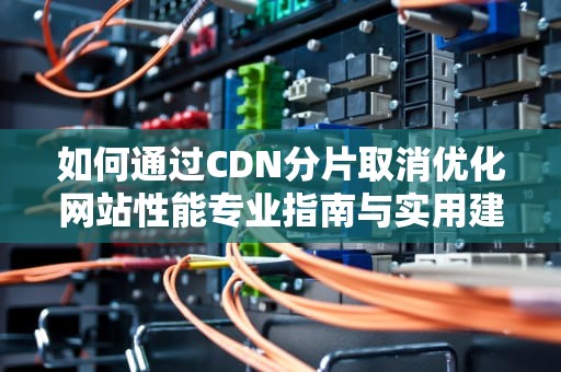 如何通过CDN分片取消优化网站性能专业指南与实用建议