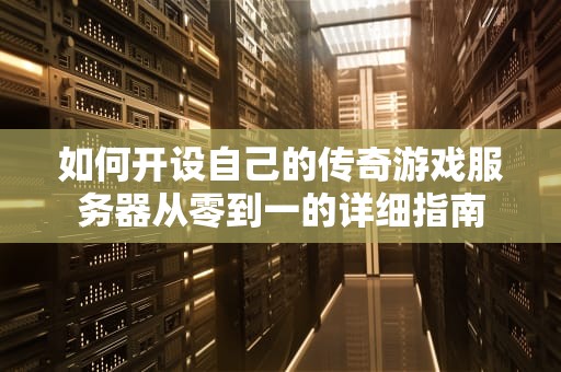 如何开设自己的传奇游戏服务器从零到一的详细指南