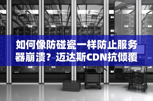 如何像防碰瓷一样防止服务器崩溃？迈达斯CDN抗倾覆更新全解剖