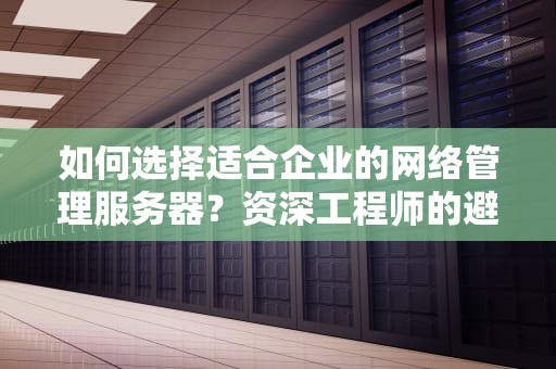 如何选择适合企业的网络管理服务器？资深工程师的避坑指南