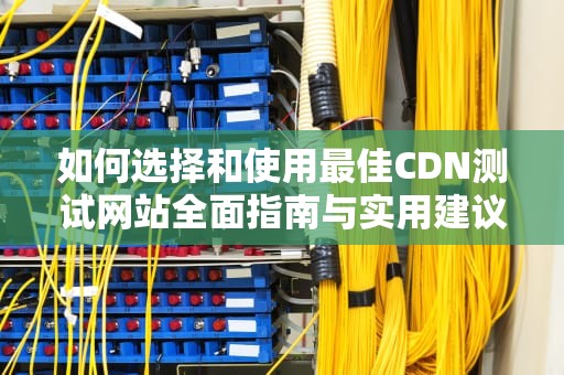 如何选择和使用最佳CDN测试网站全面指南与实用建议
