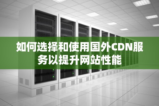 如何选择和使用国外CDN服务以提升网站性能