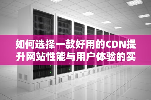 如何选择一款好用的CDN提升网站性能与用户体验的实用指南