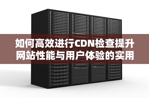 如何高效进行CDN检查提升网站性能与用户体验的实用指南