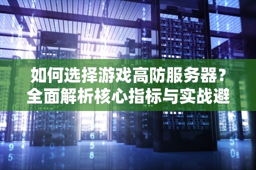 如何选择游戏高防服务器？全面解析核心指标与实战避坑指南