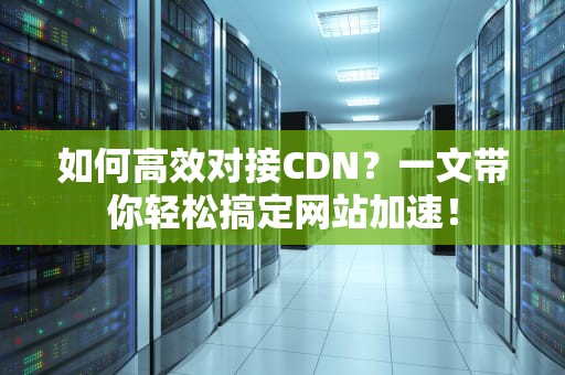 如何高效对接CDN？一文带你轻松搞定网站加速！