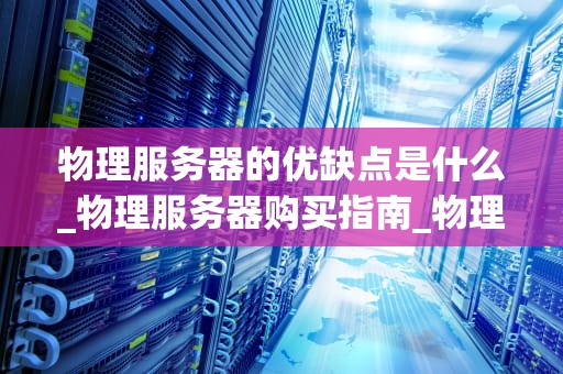 物理服务器的优缺点是什么_物理服务器购买指南_物理服务器的优缺点分析