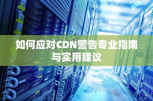 如何应对CDN警告专业指南与实用建议
