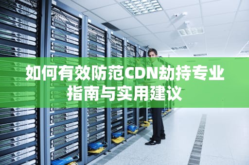 如何有效防范CDN劫持专业指南与实用建议