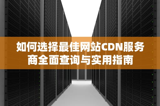 如何选择最佳网站CDN服务商全面查询与实用指南