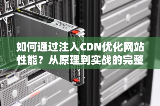 如何通过注入CDN优化网站性能？从原理到实战的完整指南