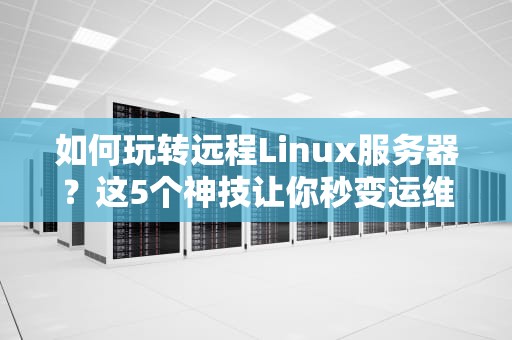 如何玩转远程Linux服务器？这5个神技让你秒变运维老司机