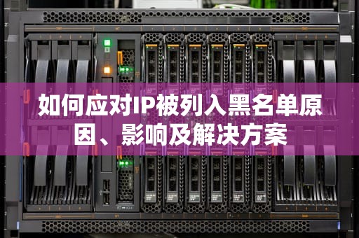 如何应对IP被列入黑名单原因、影响及解决方案