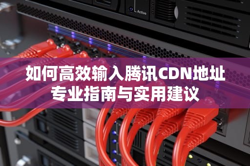 如何高效输入腾讯CDN地址专业指南与实用建议