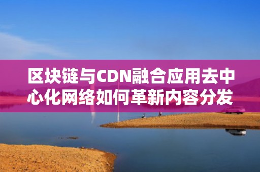 区块链与CDN融合应用去中心化网络如何革新内容分发？
