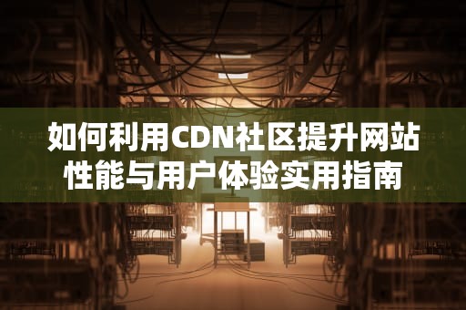 如何利用CDN社区提升网站性能与用户体验实用指南