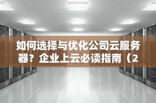 如何选择与优化公司云服务器？企业上云必读指南（2023实战版）