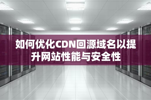 如何优化CDN回源域名以提升网站性能与安全性