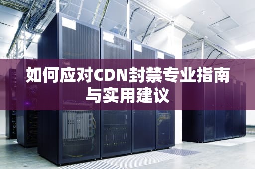 如何应对CDN封禁专业指南与实用建议