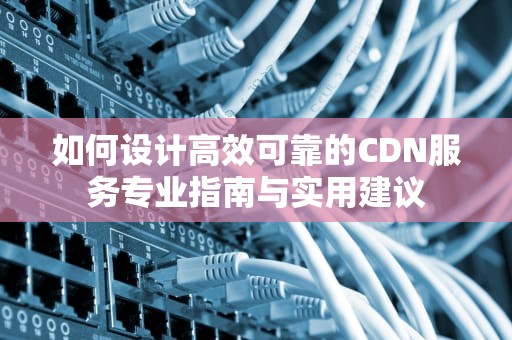 如何设计高效可靠的CDN服务专业指南与实用建议