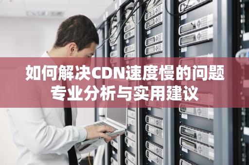 如何解决CDN速度慢的问题专业分析与实用建议