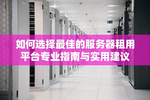如何选择最佳的服务器租用平台专业指南与实用建议