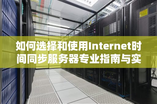 如何选择和使用Internet时间同步服务器专业指南与实用建议