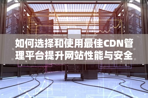 如何选择和使用最佳CDN管理平台提升网站性能与安全性的实用指南