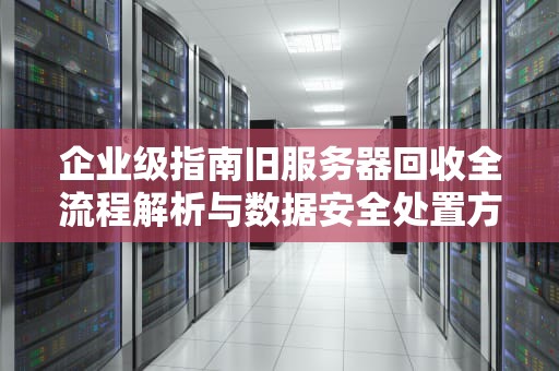 企业级指南旧服务器回收全流程解析与数据安全处置方案