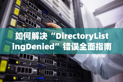如何解决“DirectoryListingDenied”错误全面指南与实用建议