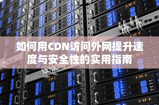 如何用CDN访问外网提升速度与安全性的实用指南