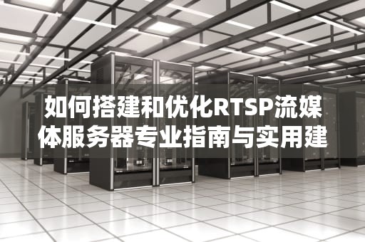 如何搭建和优化RTSP流媒体服务器专业指南与实用建议