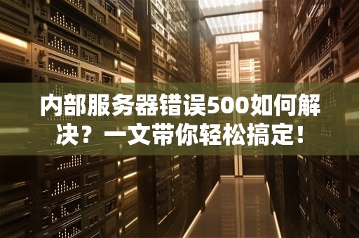 内部服务器错误500如何解决？一文带你轻松搞定！