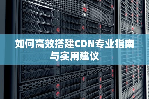 如何高效搭建CDN专业指南与实用建议