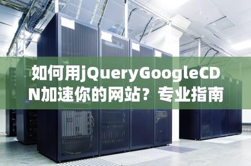 如何用jQueryGoogleCDN加速你的网站？专业指南+实操案例