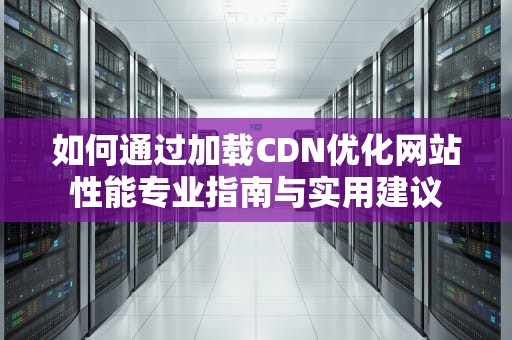 如何通过加载CDN优化网站性能专业指南与实用建议