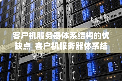 客户机服务器体系结构的优缺点_客户机服务器体系结构_客户机服务器体系结构的优缺点