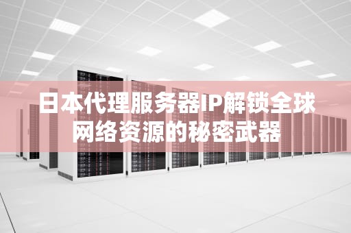 日本代理服务器IP解锁全球网络资源的秘密武器