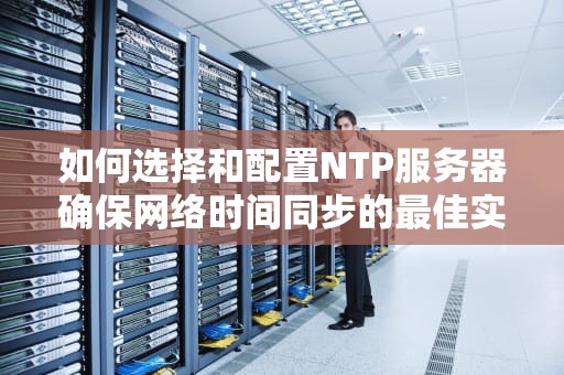 如何选择和配置NTP服务器确保网络时间同步的最佳实践
